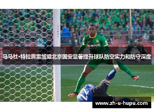 马马杜·特拉奥雷加盟北京国安显著提升球队防空实力和防守深度
