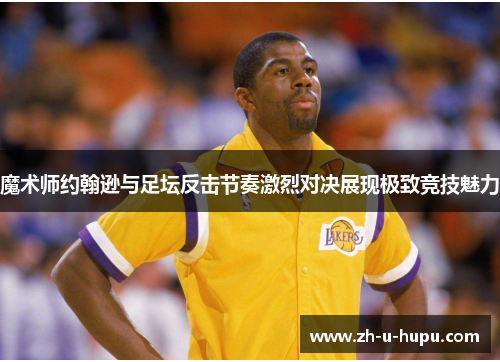 魔术师约翰逊与足坛反击节奏激烈对决展现极致竞技魅力