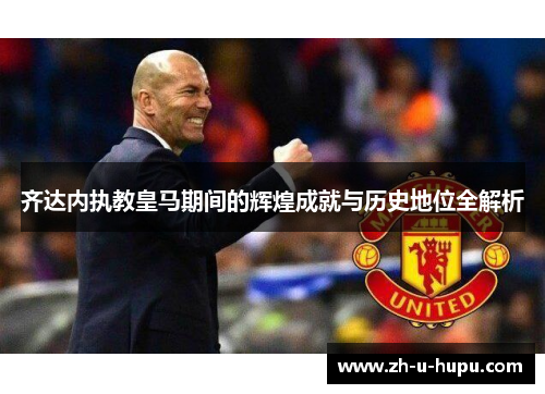 齐达内执教皇马期间的辉煌成就与历史地位全解析