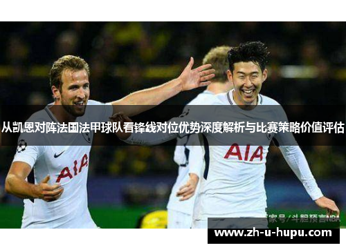 从凯恩对阵法国法甲球队看锋线对位优势深度解析与比赛策略价值评估