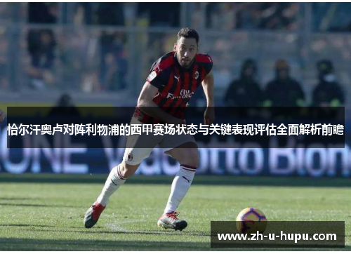 恰尔汗奥卢对阵利物浦的西甲赛场状态与关键表现评估全面解析前瞻 恰尔汗奥卢对阵利物浦的西甲赛场状态与关键表现评估全面解析前瞻