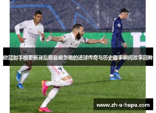 欧冠射手榜更新背后那些被忽略的进球传奇与历史趣事瞬间故事回眸