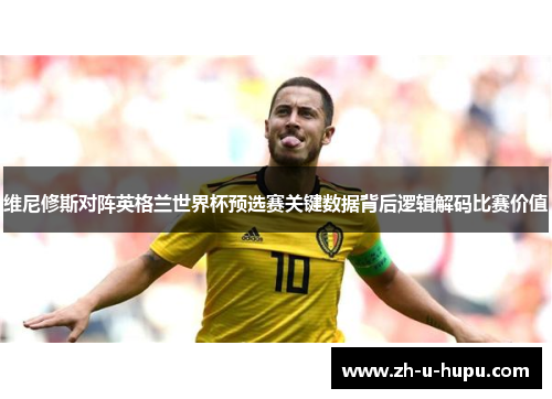 维尼修斯对阵英格兰世界杯预选赛关键数据背后逻辑解码比赛价值 维尼修斯对阵英格兰世界杯预选赛关键数据背后逻辑解码比赛价值