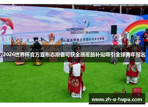 2026世界杯官方宣布志愿者可获全额差旅补贴吸引全球青年报名 2026世界杯官方宣布志愿者可获全额差旅补贴吸引全球青年报名