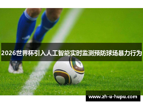 2026世界杯引入人工智能实时监测预防球场暴力行为 2026世界杯引入人工智能实时监测预防球场暴力行为
