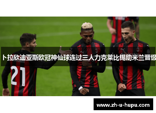 卜拉欣迪亚斯欧冠神仙球连过三人力克莱比锡助米兰晋级 卜拉欣迪亚斯欧冠神仙球连过三人力克莱比锡助米兰晋级