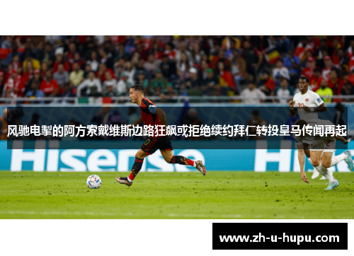 风驰电掣的阿方索戴维斯边路狂飙或拒绝续约拜仁转投皇马传闻再起