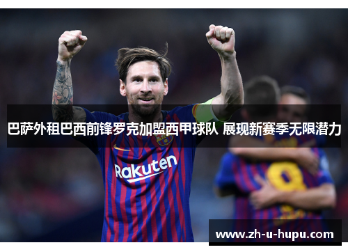 巴萨外租巴西前锋罗克加盟西甲球队 展现新赛季无限潜力 巴萨外租巴西前锋罗克加盟西甲球队 展现新赛季无限潜力