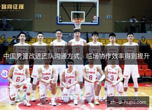 中国男篮改进团队沟通方式,临场协作效率得到提升 中国男篮改进团队沟通方式,临场协作效率得到提升
