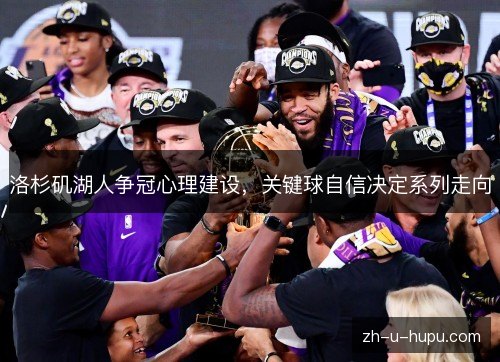 洛杉矶湖人争冠心理建设,关键球自信决定系列走向 洛杉矶湖人争冠心理建设,关键球自信决定系列走向