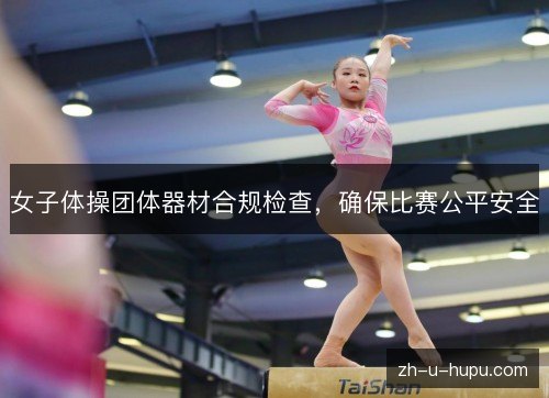 女子体操团体器材合规检查,确保比赛公平安全 女子体操团体器材合规检查,确保比赛公平安全