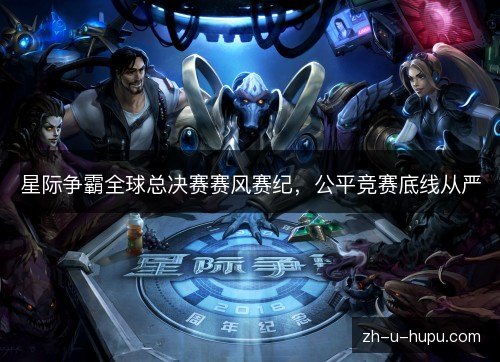 星际争霸全球总决赛赛风赛纪,公平竞赛底线从严 星际争霸全球总决赛赛风赛纪,公平竞赛底线从严